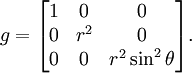 g = \begin{bmatrix} 1 &amp;amp; 0 &amp;amp; 0 \\ 0 &amp;amp; r^2 &amp;amp; 0 \\ 0 &amp;amp; 0 &amp;amp; r^2 \sin^2 \theta\end{bmatrix}.