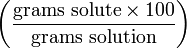 \left ( \frac{\mathrm{grams\ solute} \times 100}{\mathrm{grams\ solution}} \right )