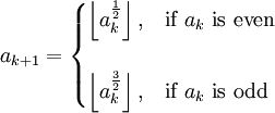 a_{k+1}= \begin{cases}
 \left \lfloor a_k^{\frac{1}{2}} \right \rfloor,  &amp;amp; \text{if}\ a_k\ \text{is even} \\
 \\
 \left \lfloor a_k^{\frac{3}{2}} \right \rfloor,  &amp;amp; \text{if}\ a_k\ \text{is odd}
\end{cases}